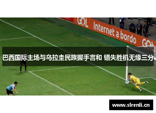 巴西国际主场与乌拉圭民族握手言和 错失胜机无缘三分
