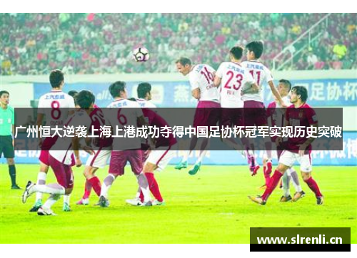 广州恒大逆袭上海上港成功夺得中国足协杯冠军实现历史突破