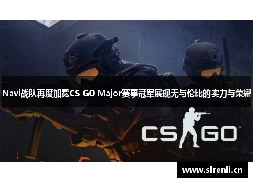 Navi战队再度加冕CS GO Major赛事冠军展现无与伦比的实力与荣耀