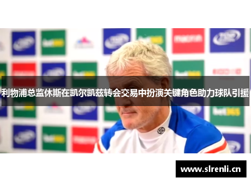 利物浦总监休斯在凯尔凯兹转会交易中扮演关键角色助力球队引援