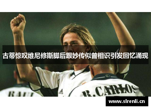 古蒂惊叹维尼修斯脚后跟妙传似曾相识引发回忆涌现