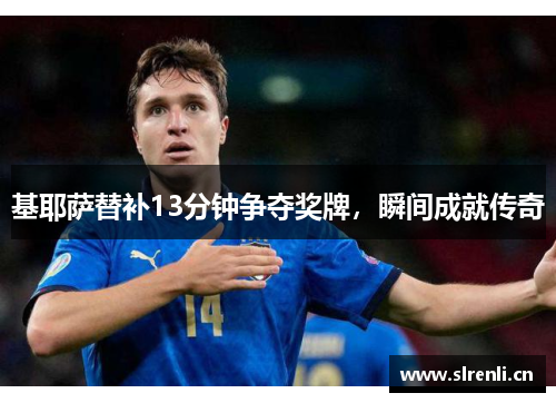 基耶萨替补13分钟争夺奖牌，瞬间成就传奇