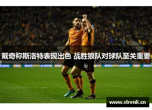 戴奇称斯洛特表现出色 战胜狼队对球队至关重要