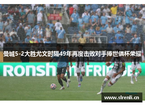曼城5-2大胜尤文时隔49年再度击败对手捧世俱杯荣耀