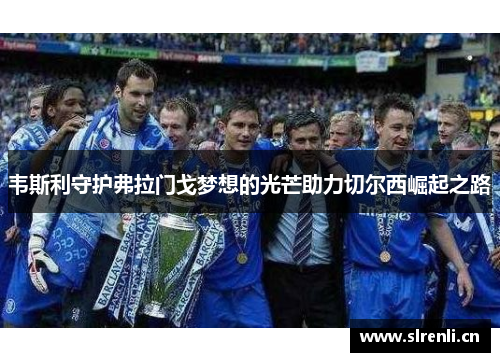 韦斯利守护弗拉门戈梦想的光芒助力切尔西崛起之路