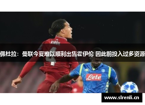 佩杜拉：曼联今夏难以顺利出售霍伊伦 因此前投入过多资源